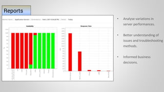 Reports
• Analyse variations in
server performances.
• Better understanding of
issues and troubleshooting
methods.
• Informed business
decisions.
 
