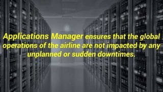 Applications Manager ensures that the global
operations of the airline are not impacted by any
unplanned or sudden downtimes.
 