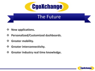 The Future

 New applications.
 Personalized/Customized dashboards.
 Greater mobility.
 Greater interconnectivity.
 Greater industry real time knowledge.
 