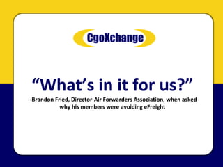 “What’s in it for us?”
‐‐Brandon Fried, Director‐Air Forwarders Association, when asked 
            why his members were avoiding eFreight
 