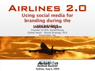 Airlines 2.0
  Using social media for
   branding during the
        recession
      Shashank Nigam
       Founder & CEO, SimpliFlying
    Global Head - Brand Strategy, ACA
             Associates, Inc




           Sydney. Aug 6, 2009
 