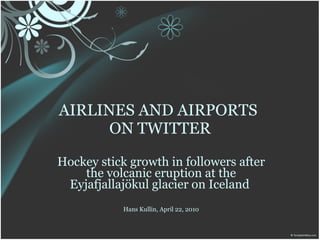 AIRLINES AND AIRPORTS
     ON TWITTER
Hockey stick growth in followers after
    the volcanic eruption at the
  Eyjafjallajökul glacier on Iceland
            Hans Kullin, April 22, 2010
 