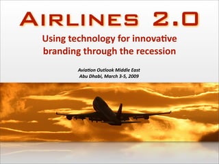 Airlines 2.0
 Using technology for innova2ve 
 branding through the recession
         Avia%on Outlook Middle East
         Abu Dhabi, March 3‐5, 2009
 