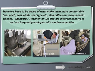 Travelers have to be aware of what make them more comfortable.
Seat pitch, seat width, seat type etc, also differs on vari...