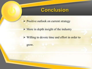 Conclusion
 Positive outlook on current strategy
 More in depth insight of the industry
 Willing to devote time and effort in order to
grow.
 