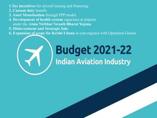 25
1.Tax incentives for aircraft leasing and financing.
2. Custom duty benefit.
3. Asset Monetisation through PPP model.
4. Development of health system capacities at airports
under the Atma Nirbhar Swasth Bharat Yojana.
5. Disinvestment and Strategic Sale.
6. Expansion of scope for Krishi Udaan in convergence with Operation Greens
 