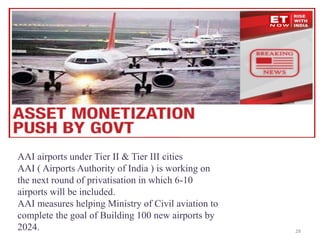 28
AAI airports under Tier II & Tier III cities
AAI ( Airports Authority of India ) is working on
the next round of privatisation in which 6-10
airports will be included.
AAI measures helping Ministry of Civil aviation to
complete the goal of Building 100 new airports by
2024.
 
