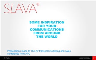 SOME INSPIRATION
                        FOR YOUR
                    COMMUNICATIONS
                      FROM AROUND
                       THE WORLD



Presentation made to The Air transport marketing and sales
conference from ATO
 