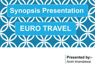 Synopsis Presentation
Presented by:-
Arohi khandelwal
EURO TRAVEL
 