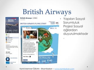 British Airways
                                      • Yapılan Sosyal
                                        Sorumluluk
                                        Projesi Sosyal
                                        ağlardan
                                        duyurulmaktadır
                                        .




Kamil Mehmet ÖZKAN - @kamilozkan – www.kamilozkan.com
 