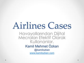 Airlines Cases
 Havayollarından Dijital
 Mecraları Efektif Olarak
     Kullananlar.
    Kamil Mehmet Özkan
        @kamilozkan
      www.kamilozkan.com
 