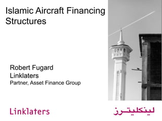 Islamic Aircraft Financing
Structures
Robert Fugard
Linklaters
Partner, Asset Finance Group
 