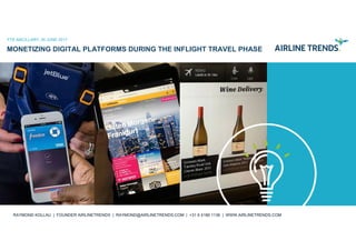 2016 AIRLINETRENDS.COM
MONETIZING DIGITAL PLATFORMS DURING THE INFLIGHT TRAVEL PHASE
FTE ANCILLARY, 26 JUNE 2017
RAYMOND KOLLAU | FOUNDER AIRLINETRENDS | RAYMOND@AIRLINETRENDS.COM | +31 6 4186 1136 | WWW.AIRLINETRENDS.COM
 