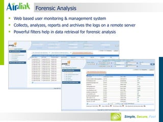 Web based user monitoring & management system Collects, analyzes, reports and archives the logs on a remote server Powerful filters help in data retrieval for forensic analysis Forensic Analysis 