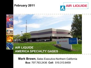 AIR LIQUIDE  AMERICA SPECIALTY GASES Mark Brown ,  Sales Executive-Northern California  Bus : 707.763.2436  Cell :  510.313.8459 February 2011 