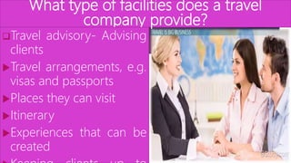 What type of facilities does a travel
company provide?
Travel advisory- Advising
clients
Travel arrangements, e.g.
visas and passports
Places they can visit
Itinerary
Experiences that can be
created
 