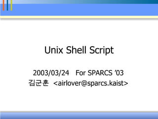 Unix Shell Script 2003/03/24  For SPARCS ’03 김군훈   <airlover@sparcs.kaist> 