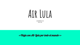 Air LulaaIRLULA@HOTMAIL.COM
airlula.com
<<Viaja con Air Lula por todo el mundo >>
 