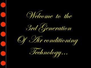 Welcome to the
3rd Generation
Of Air conditioning
Technology…
 