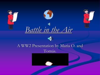 Battle in the Air
A WW2 Presentation by Maria O. and
            Tomás.
 
