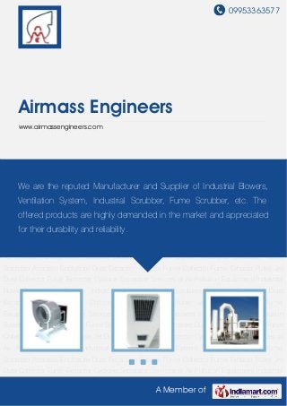 09953363577
A Member of
Airmass Engineers
www.airmassengineers.com
Industrial Blowers Ventilation System Industrial Scrubber Fume Scrubber Acoustic
Enclosure Dust Extraction System Fume Collector Fume Exhaust Pulse Jet Dust
Collector Fume Extractor Cyclone Separator Services of Air Pollution Equipment Industrial
Blowers Ventilation System Industrial Scrubber Fume Scrubber Acoustic Enclosure Dust
Extraction System Fume Collector Fume Exhaust Pulse Jet Dust Collector Fume
Extractor Cyclone Separator Services of Air Pollution Equipment Industrial Blowers Ventilation
System Industrial Scrubber Fume Scrubber Acoustic Enclosure Dust Extraction System Fume
Collector Fume Exhaust Pulse Jet Dust Collector Fume Extractor Cyclone Separator Services of
Air Pollution Equipment Industrial Blowers Ventilation System Industrial Scrubber Fume
Scrubber Acoustic Enclosure Dust Extraction System Fume Collector Fume Exhaust Pulse Jet
Dust Collector Fume Extractor Cyclone Separator Services of Air Pollution Equipment Industrial
Blowers Ventilation System Industrial Scrubber Fume Scrubber Acoustic Enclosure Dust
Extraction System Fume Collector Fume Exhaust Pulse Jet Dust Collector Fume
Extractor Cyclone Separator Services of Air Pollution Equipment Industrial Blowers Ventilation
System Industrial Scrubber Fume Scrubber Acoustic Enclosure Dust Extraction System Fume
Collector Fume Exhaust Pulse Jet Dust Collector Fume Extractor Cyclone Separator Services of
Air Pollution Equipment Industrial Blowers Ventilation System Industrial Scrubber Fume
Scrubber Acoustic Enclosure Dust Extraction System Fume Collector Fume Exhaust Pulse Jet
Dust Collector Fume Extractor Cyclone Separator Services of Air Pollution Equipment Industrial
We are the reputed Manufacturer and Supplier of Industrial Blowers,
Ventilation System, Industrial Scrubber, Fume Scrubber, etc. The
offered products are highly demanded in the market and appreciated
for their durability and reliability.
 