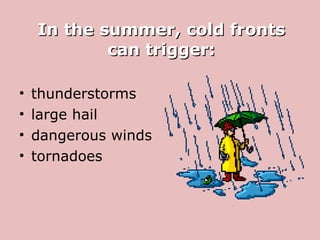 In the summer, cold fronts can trigger: thunderstorms large hail dangerous winds tornadoes 