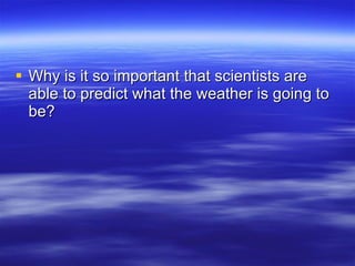 Why is it so important that scientists are able to predict what the weather is going to be? 