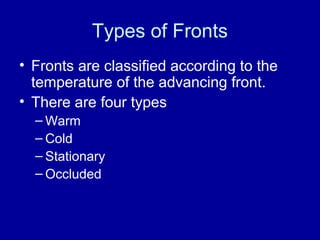 Types of Fronts
• Fronts are classified according to the
temperature of the advancing front.
• There are four types
– Warm
– Cold
– Stationary
– Occluded
 