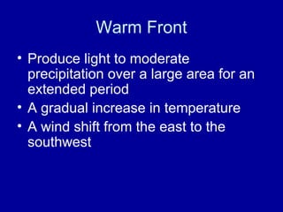 Warm Front
• Produce light to moderate
precipitation over a large area for an
extended period
• A gradual increase in temperature
• A wind shift from the east to the
southwest
 