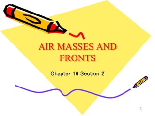 AIR MASSES AND
FRONTS
Chapter 16 Section 2
1
 