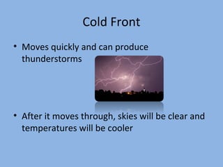 Cold Front
• Moves quickly and can produce
  thunderstorms




• After it moves through, skies will be clear and
  temperatures will be cooler
 