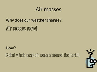 Air masses
Why does our weather change?

Air masses move!

How?
Global winds push air masses around the Earth!
 