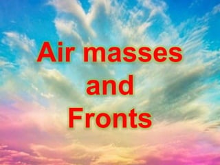Air masses
and
Fronts
 