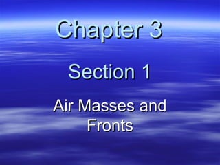 Chapter 3Chapter 3
Section 1Section 1
Air Masses andAir Masses and
FrontsFronts
 