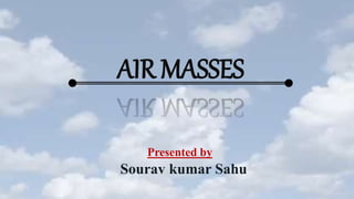 AIR MASSES
Sourav kumar Sahu
Presented by
 