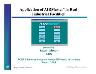 Application of AIRMaster+ in Real
Industrial Facilities

presented by

Satyen Moray
ERS
ACEEE Summer Study on Energy Efficiency in Industry
August 2003

ers

energy&resource solutions

© 2003

Energy and Resource Solutions, Inc.

 
