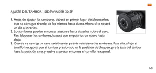 68
AJUSTE DEL TAMBOR - SIDEWINDER 30 SF
1.	Antes de ajustar los tambores, deberá en primer lugar desbloquearlos;
esto se consigue tirando de los mismos hacia afuera.Ahora sí se notará
un clic al girarlos.
2.	Los tambores pueden entonces ajustarse hasta situarlos sobre el cero.
Para bloquear los tambores, bastará con empujarlos de nuevo hacia
abajo.
3.	Cuando se consiga un cero satisfactorio, podrán reiniciarse los tambores. Para ello, afloje el
tornillo hexagonal con el tambor presionado en la posición de bloqueo, gire la tapa del tambor
hasta la posición cero, y vuelva a apretar entonces el tornillo hexagonal.
 