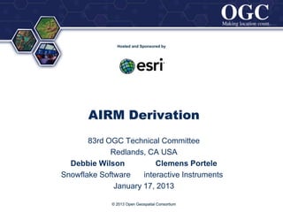 ®




                Hosted and Sponsored by




       AIRM Derivation
       83rd OGC Technical Committee
             Redlands, CA USA
  Debbie Wilson           Clemens Portele
Snowflake Software    interactive Instruments
              January 17, 2013

              © 2013 Open Geospatial Consortium
 