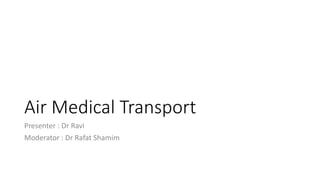 Air Medical Transport
Presenter : Dr Ravi
Moderator : Dr Rafat Shamim
 