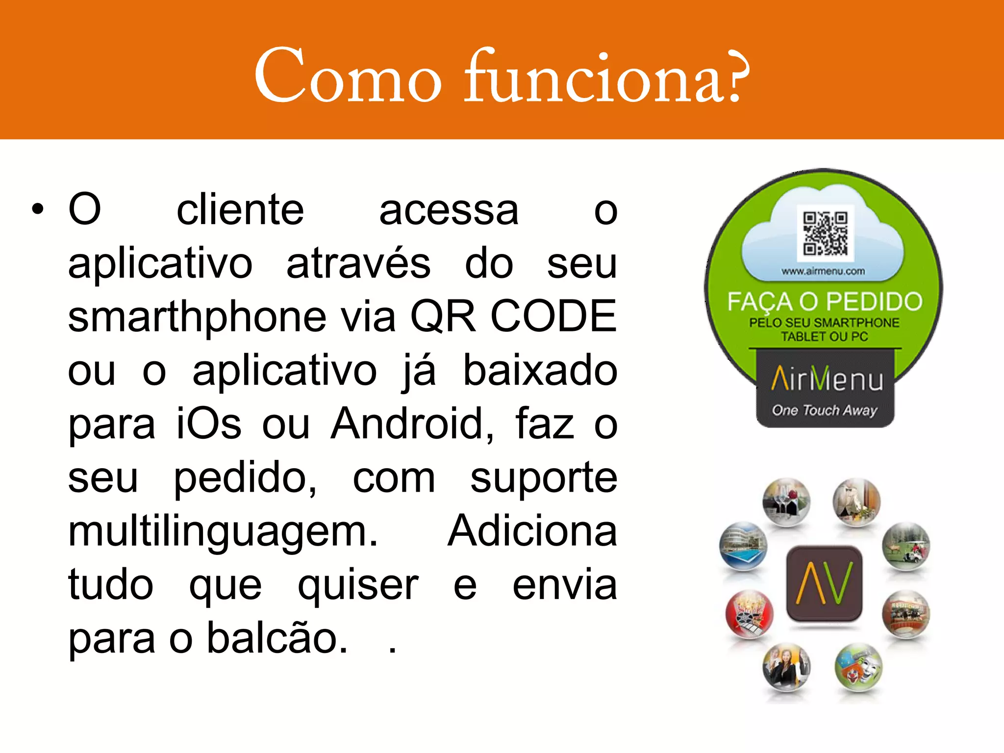 • O     cliente   acessa    o
  aplicativo através do seu
  smarthphone via QR CODE
  ou o aplicativo já baixado
  para iOs ou Android, faz o
  seu pedido, com suporte
  multilinguagem.    Adiciona
  tudo que quiser e envia
  para o balcão. .
 