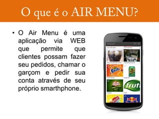 • O Air Menu é uma
  aplicação via WEB
  que     permite   que
  clientes possam fazer
  seu pedidos, chamar o
  garçom e pedir sua
  conta através de seu
  próprio smarthphone.
 