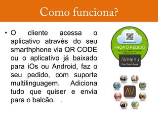 • O     cliente   acessa    o
  aplicativo através do seu
  smarthphone via QR CODE
  ou o aplicativo já baixado
  para iOs ou Android, faz o
  seu pedido, com suporte
  multilinguagem.    Adiciona
  tudo que quiser e envia
  para o balcão. .
 