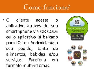 • O cliente acessa o
  aplicativo através do seu
  smarthphone via QR CODE
  ou o aplicativo já baixado
  para iOs ou Android, faz o
  seu pedido, tanto de
  alimentos, bebidas e/ou
  serviços. Funciona em
  formato multi-idiomas.
 