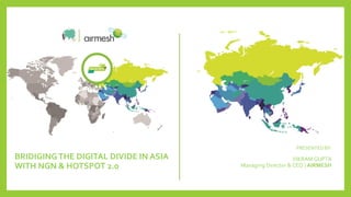 BRIDIGINGTHE DIGITAL DIVIDE IN ASIA
WITH NGN & HOTSPOT 2.0
PRESENTED BY:
VIKRAM GUPTA
Managing Director & CEO | AIRMESH
 