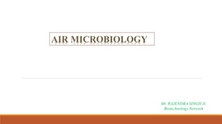 AIR MICROBIOLOGY
Mr. RAJENDRA SINGH Jr.
Biotechnology Network
 