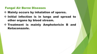 Fungal Air Borne Diseases
 Mainly occurs by inhalation of spores.
 Initial infection is in lungs and spread to
other organs by blood stream.
 Treatment is mainly Amphotericin B and
Ketaconazole.
 