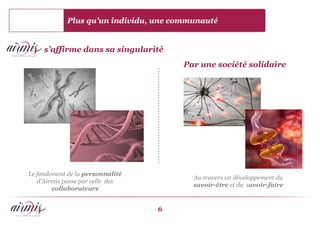 Plus qu’un individu, une communauté


     s’affirme dans sa singularité
                                       Par une société solidaire




Le fondement de la personnalité
                                         Au travers un développement du
   d’Airmis passe par celle des
                                         savoir-être et du savoir-faire
        collaborateurs


                                  6
 