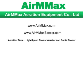 AirMMax
AirMMax Aeration Equipment Co., Ltd
www.AirMMaxBlower.com
Aeration Tube，High Speed Blower Aerator and Roots Blower
www.AirMMax.com
 