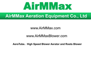 AirMMax
AirMMax Aeration Equipment Co., Ltd
www.AirMMaxBlower.com
AeroTube，High Speed Blower Aerator and Roots Blower
www.AirMMax.com
 