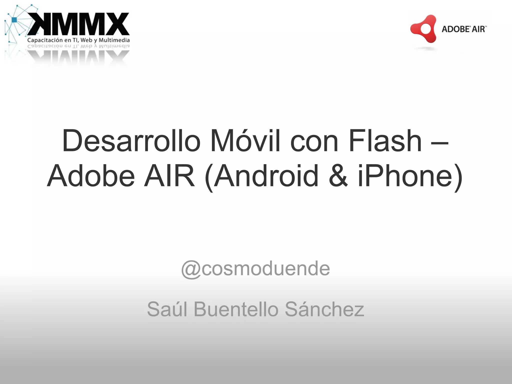 Desarrollo Móvil con Flash –
Adobe AIR (Android & iPhone)

         @cosmoduende

      Saúl Buentello Sánchez
 